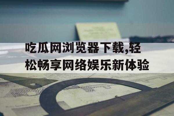 吃瓜网浏览器下载,轻松畅享网络娱乐新体验