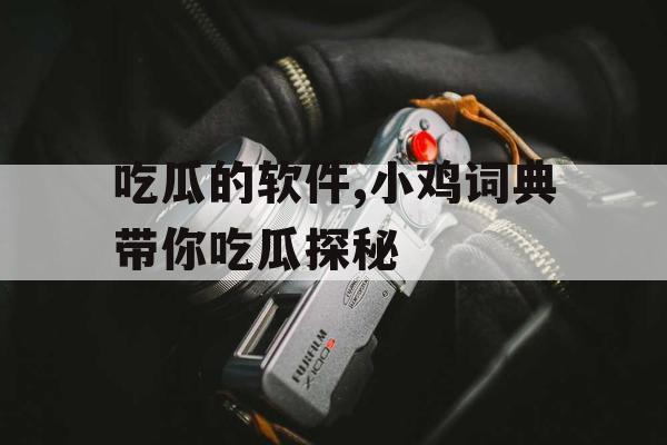 吃瓜的软件,小鸡词典带你吃瓜探秘