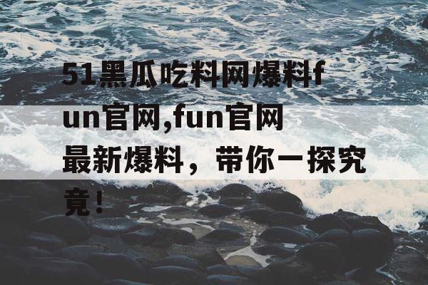 51黑瓜吃料网爆料fun官网,fun官网最新爆料，带你一探究竟！