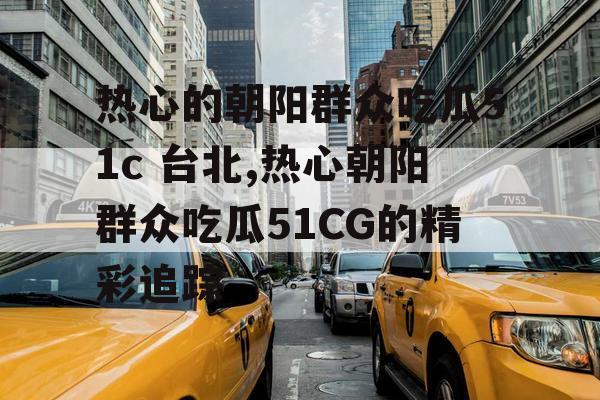 热心的朝阳群众吃瓜51c 台北,热心朝阳群众吃瓜51CG的精彩追踪
