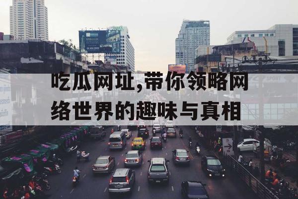 吃瓜网址,带你领略网络世界的趣味与真相