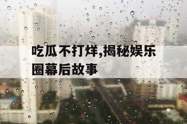 吃瓜不打烊,揭秘娱乐圈幕后故事