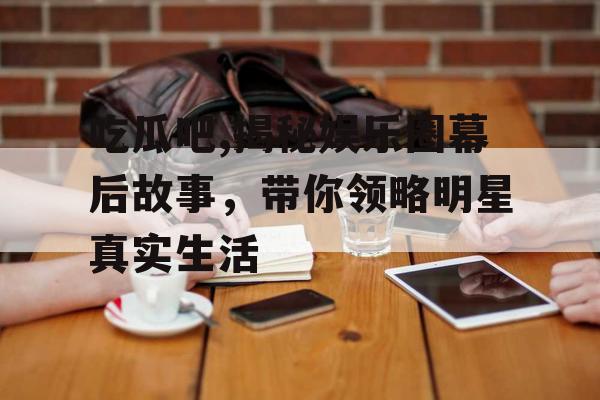 吃瓜吧,揭秘娱乐圈幕后故事，带你领略明星真实生活