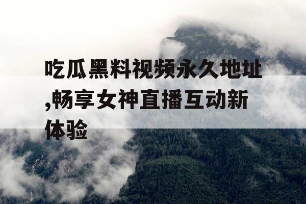 吃瓜黑料视频永久地址,畅享女神直播互动新体验