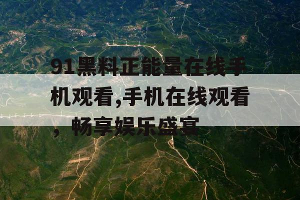 91黑料正能量在线手机观看,手机在线观看，畅享娱乐盛宴