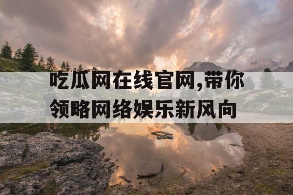 吃瓜网在线官网,带你领略网络娱乐新风向