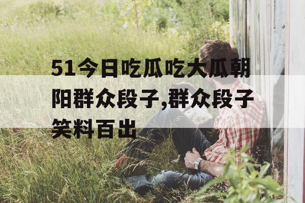 51今日吃瓜吃大瓜朝阳群众段子,群众段子笑料百出