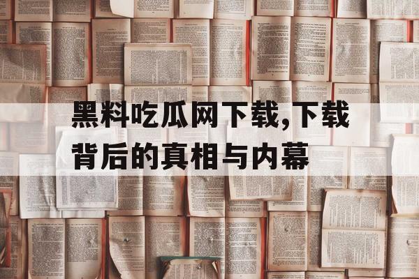 黑料吃瓜网下载,下载背后的真相与内幕