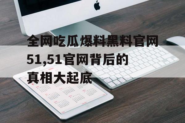 全网吃瓜爆料黑料官网51,51官网背后的真相大起底