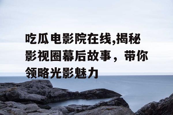 吃瓜电影院在线,揭秘影视圈幕后故事，带你领略光影魅力