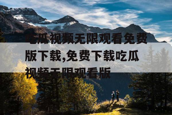 吃瓜视频无限观看免费版下载,免费下载吃瓜视频无限观看版