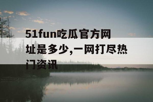 51fun吃瓜官方网址是多少,一网打尽热门资讯