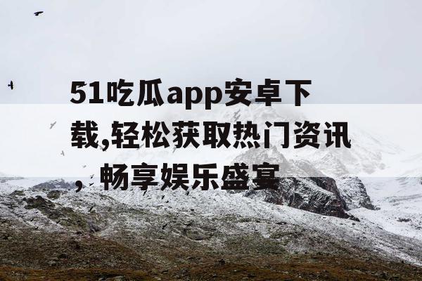 51吃瓜app安卓下载,轻松获取热门资讯，畅享娱乐盛宴