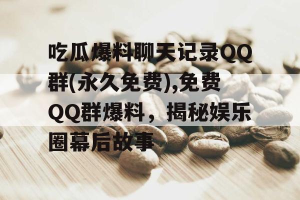 吃瓜爆料聊天记录QQ群(永久免费),免费QQ群爆料，揭秘娱乐圈幕后故事