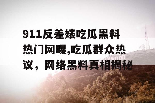 911反差婊吃瓜黑料热门网曝,吃瓜群众热议，网络黑料真相揭秘