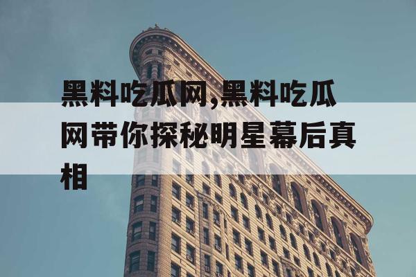 黑料吃瓜网,黑料吃瓜网带你探秘明星幕后真相