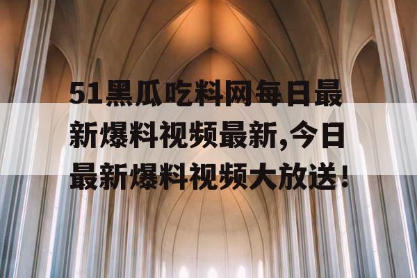 51黑瓜吃料网每日最新爆料视频最新,今日最新爆料视频大放送！