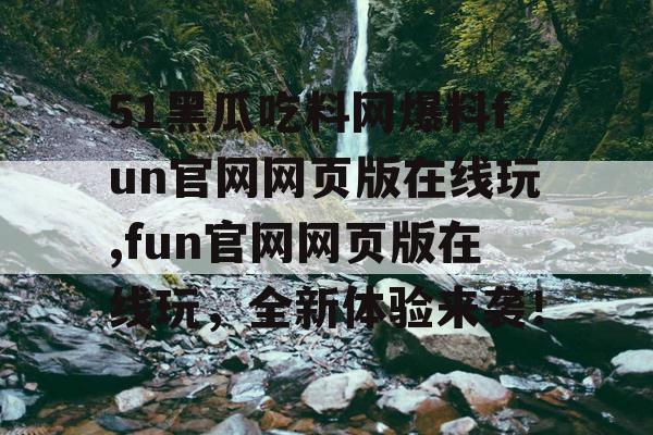 51黑瓜吃料网爆料fun官网网页版在线玩,fun官网网页版在线玩，全新体验来袭！