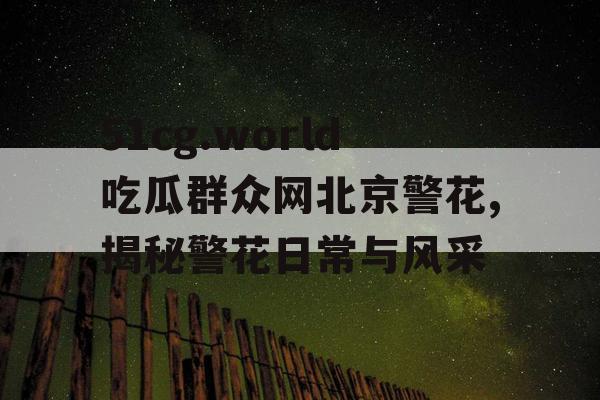 51cg.world吃瓜群众网北京警花,揭秘警花日常与风采