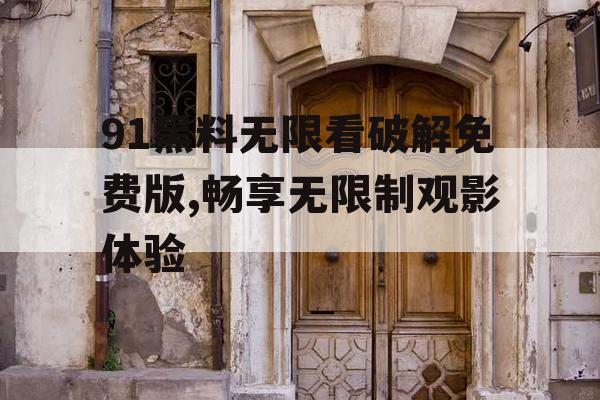 91黑料无限看破解免费版,畅享无限制观影体验