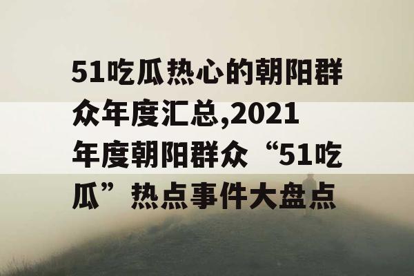 51吃瓜热心的朝阳群众年度汇总,2021年度朝阳群众“51吃瓜”热点事件大盘点