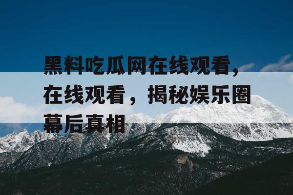 黑料吃瓜网在线观看,在线观看，揭秘娱乐圈幕后真相