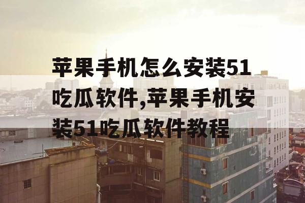 苹果手机怎么安装51吃瓜软件,苹果手机安装51吃瓜软件教程
