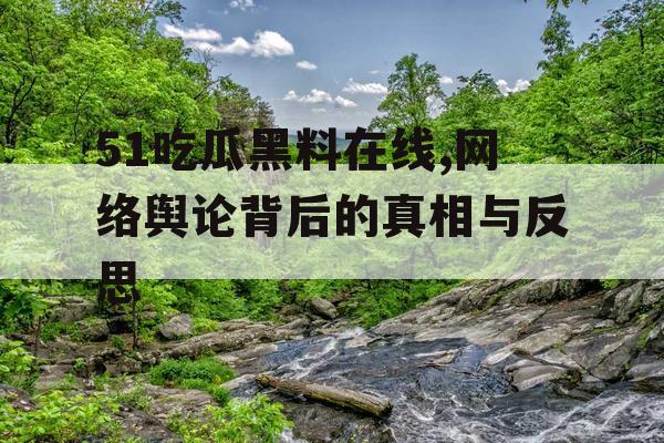51吃瓜黑料在线,网络舆论背后的真相与反思