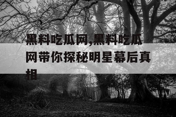 黑料吃瓜网,黑料吃瓜网带你探秘明星幕后真相