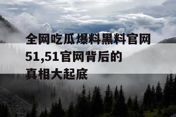 全网吃瓜爆料黑料官网51,51官网背后的真相大起底