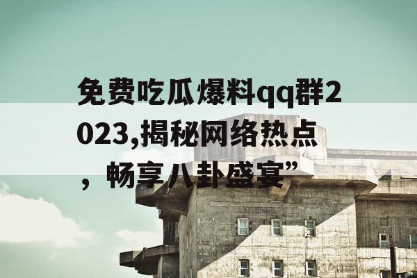 免费吃瓜爆料qq群2023,揭秘网络热点，畅享八卦盛宴”