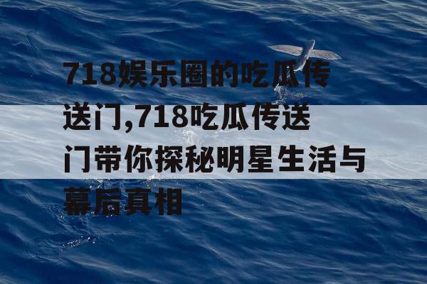 718娱乐圈的吃瓜传送门,718吃瓜传送门带你探秘明星生活与幕后真相