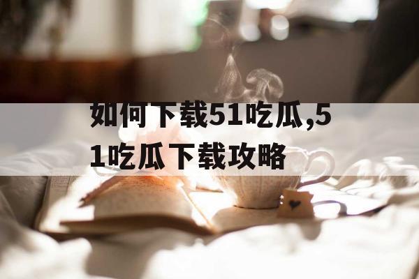 如何下载51吃瓜,51吃瓜下载攻略