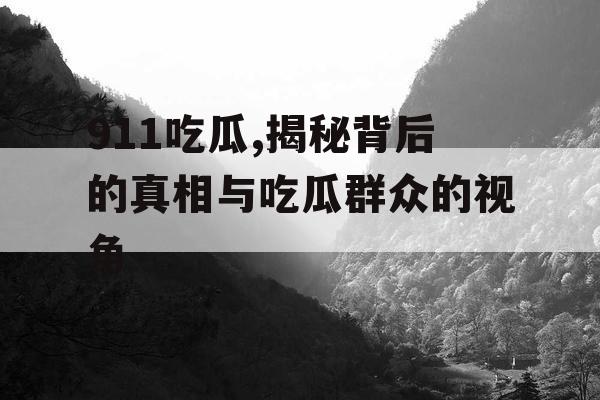 911吃瓜,揭秘背后的真相与吃瓜群众的视角