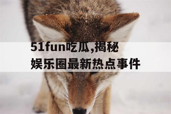 51fun吃瓜,揭秘娱乐圈最新热点事件
