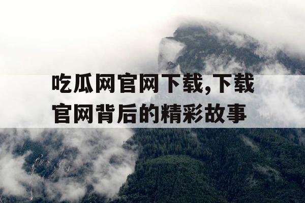 吃瓜网官网下载,下载官网背后的精彩故事