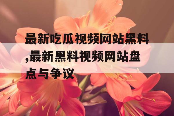 最新吃瓜视频网站黑料,最新黑料视频网站盘点与争议