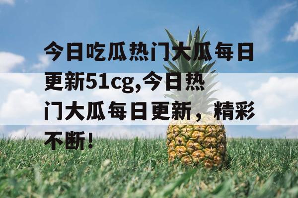 今日吃瓜热门大瓜每日更新51cg,今日热门大瓜每日更新，精彩不断！