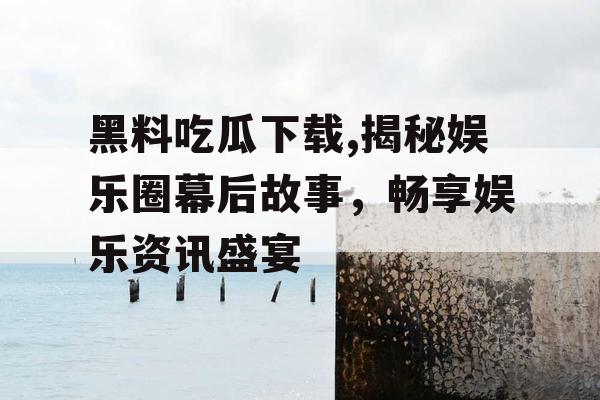 黑料吃瓜下载,揭秘娱乐圈幕后故事，畅享娱乐资讯盛宴