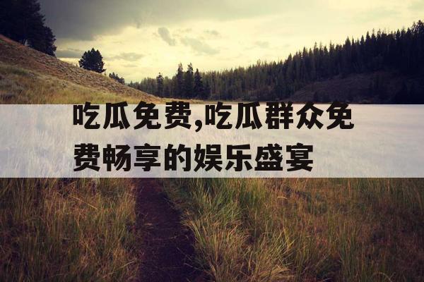 吃瓜免费,吃瓜群众免费畅享的娱乐盛宴