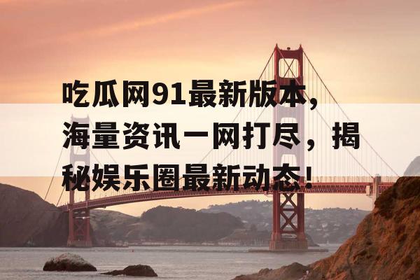 吃瓜网91最新版本,海量资讯一网打尽，揭秘娱乐圈最新动态！