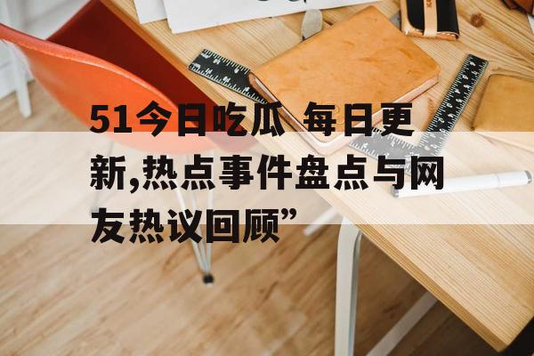 51今日吃瓜 每日更新,热点事件盘点与网友热议回顾”