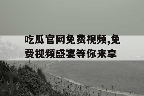 吃瓜官网免费视频,免费视频盛宴等你来享