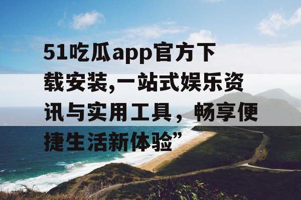51吃瓜app官方下载安装,一站式娱乐资讯与实用工具，畅享便捷生活新体验”
