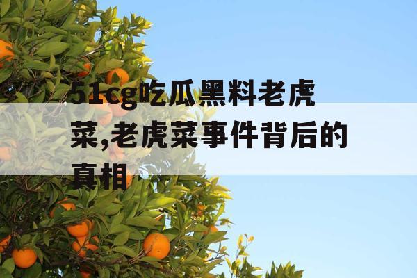 51cg吃瓜黑料老虎菜,老虎菜事件背后的真相
