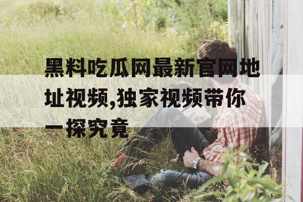 黑料吃瓜网最新官网地址视频,独家视频带你一探究竟