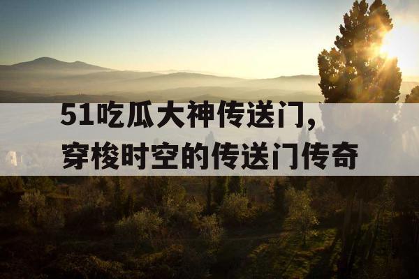 51吃瓜大神传送门,穿梭时空的传送门传奇