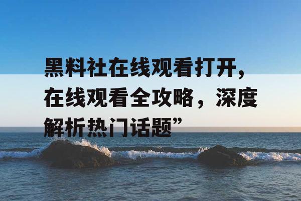 黑料社在线观看打开,在线观看全攻略，深度解析热门话题”
