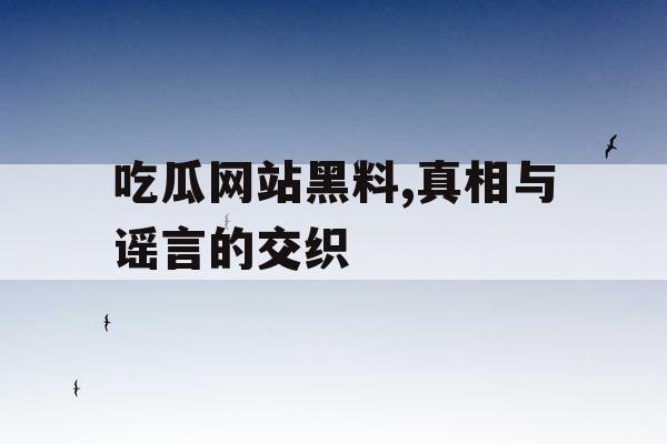 吃瓜网站黑料,真相与谣言的交织