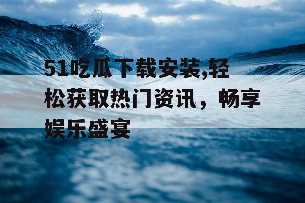 51吃瓜下载安装,轻松获取热门资讯，畅享娱乐盛宴
